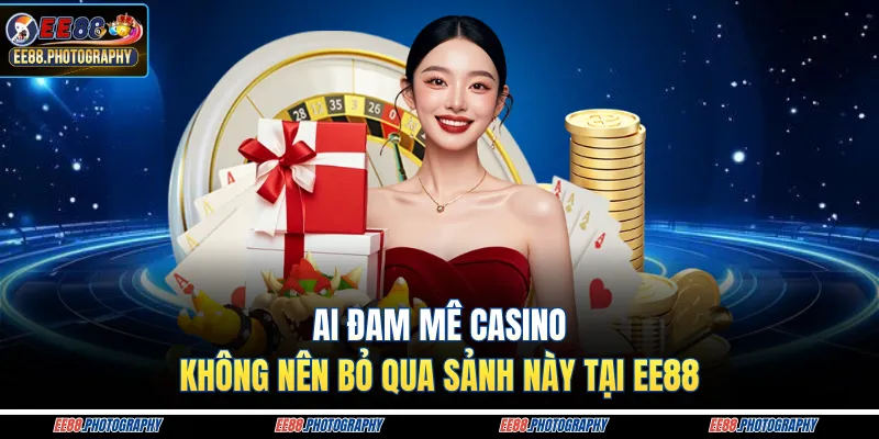 Ai đam mê casino không nên bỏ qua sảnh này tại nhà cái EE88